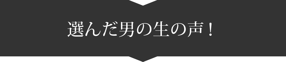 選んだ男の生の声！